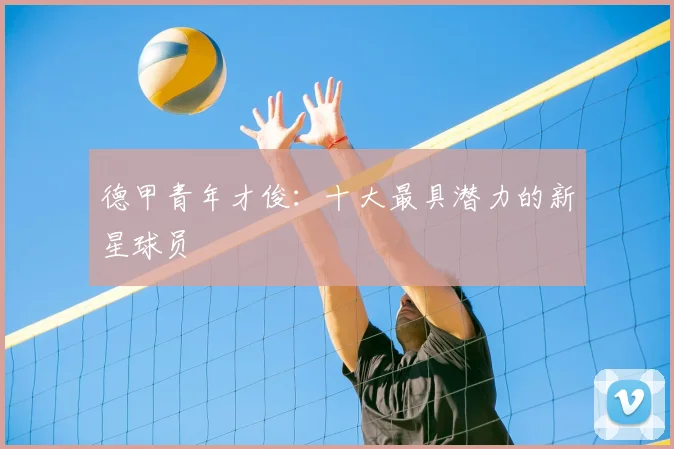 德甲青年才俊：十大最具潜力的新星球员