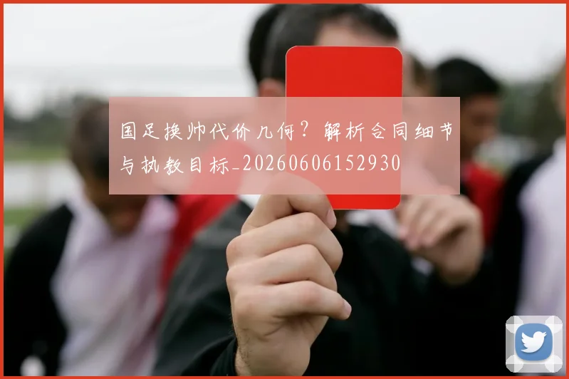 国足换帅代价几何？解析合同细节与执教目标_20260606152930