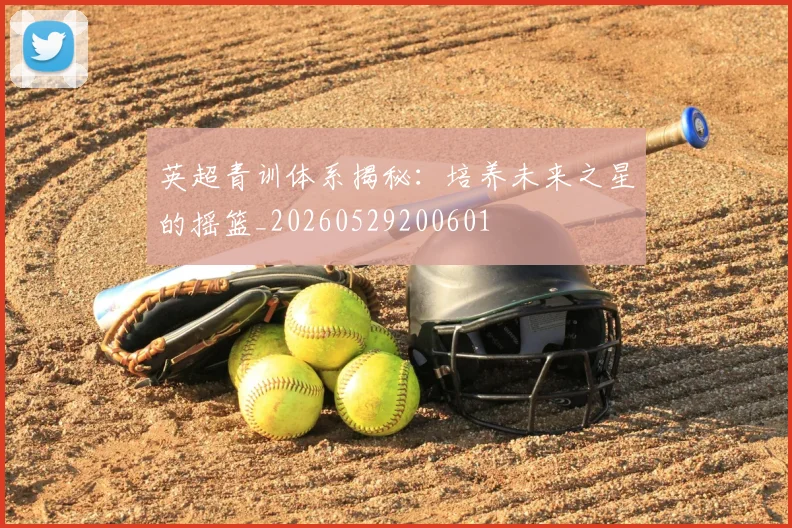 英超青训体系揭秘：培养未来之星的摇篮_20260529200601