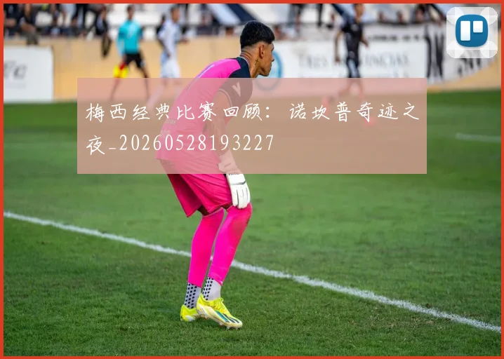 梅西经典比赛回顾:诺坎普奇迹之夜_20260528193227