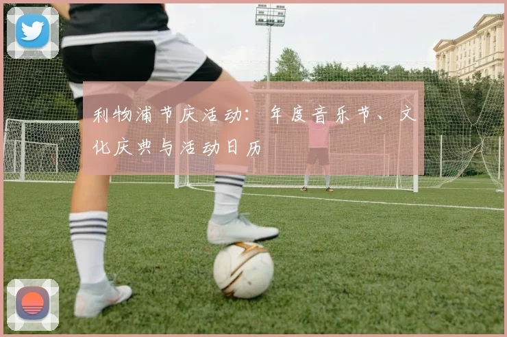 利物浦节庆活动:年度音乐节、文化庆典与活动日历