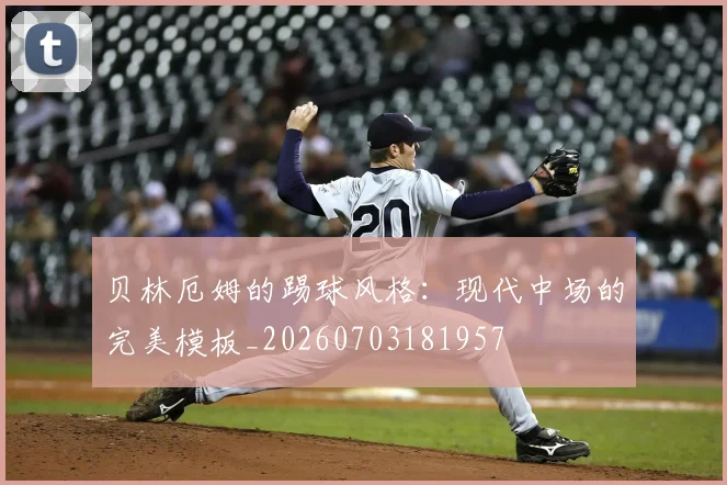 贝林厄姆的踢球风格：现代中场的完美模板_20260703181957