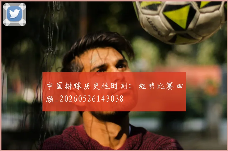 中国排球历史性时刻:经典比赛回顾_20260526143038