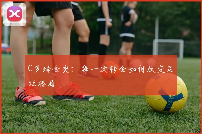 C罗转会史：每一次转会如何改变足坛格局