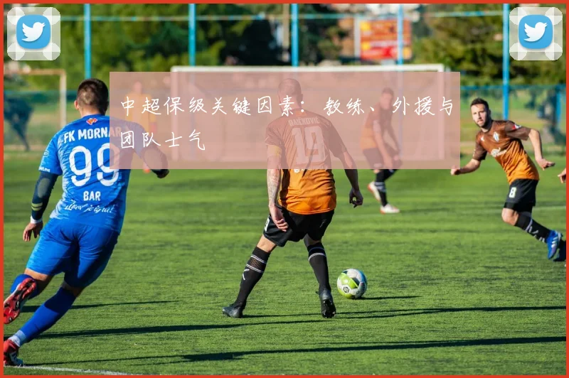 中超保级关键因素：教练、外援与团队士气