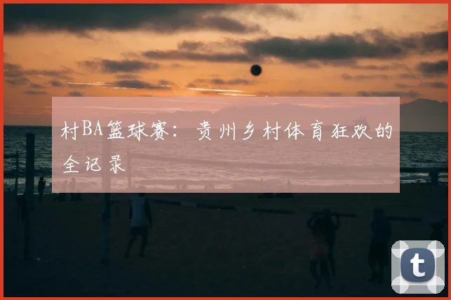 村BA篮球赛：贵州乡村体育狂欢的全记录