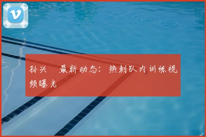 孙兴慜最新动态：热刺队内训练视频曝光