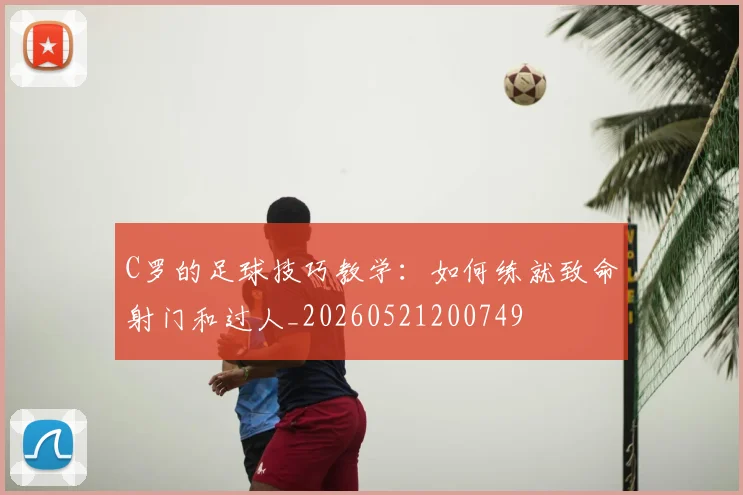 C罗的足球技巧教学：如何练就致命射门和过人_20260521200749