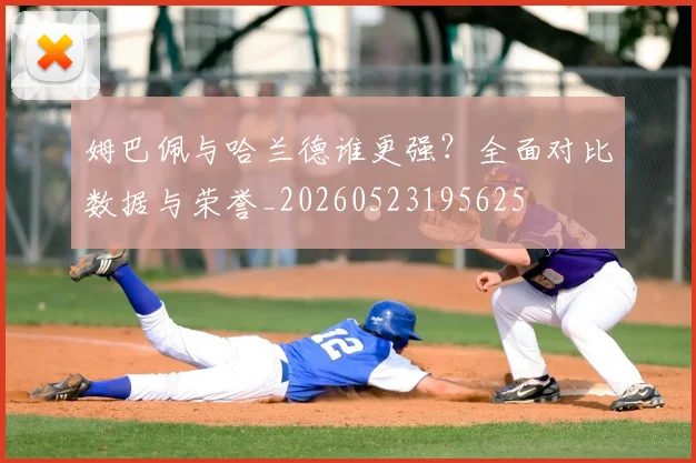 姆巴佩与哈兰德谁更强？全面对比数据与荣誉_20260523195625