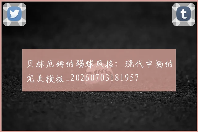 贝林厄姆的踢球风格：现代中场的完美模板_20260703181957