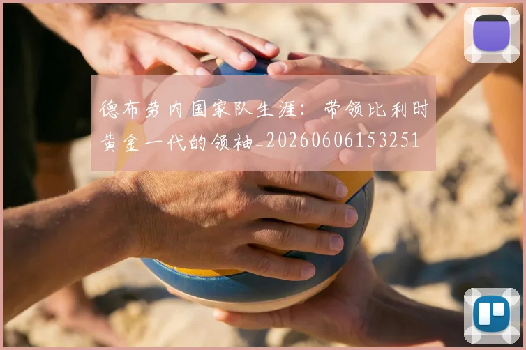 德布劳内国家队生涯：带领比利时黄金一代的领袖_20260606153251