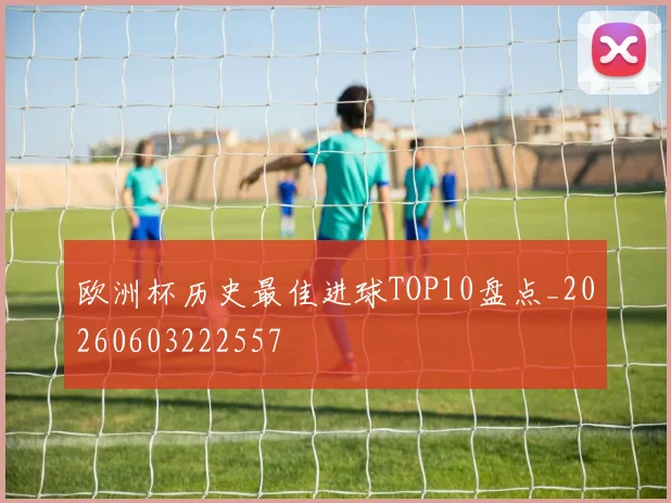 欧洲杯历史最佳进球TOP10盘点_20260603222557