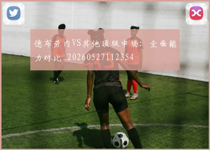 德布劳内VS其他顶级中场：全面能力对比_20260527112354