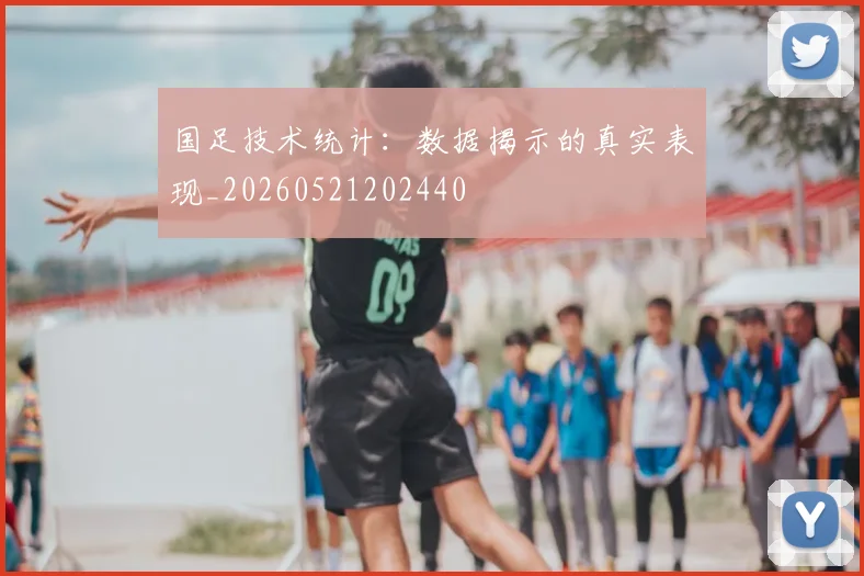 国足技术统计：数据揭示的真实表现_20260521202440