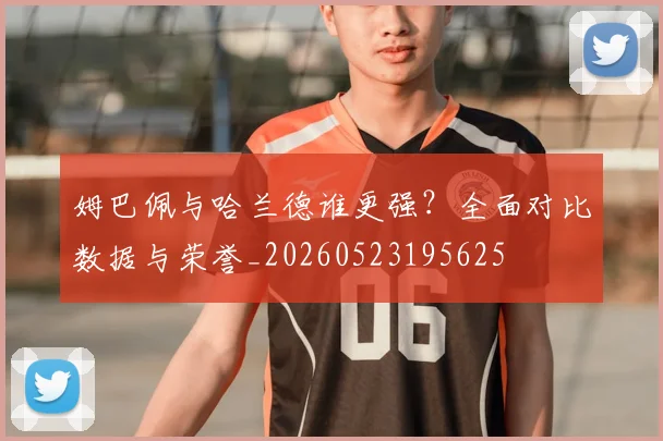 姆巴佩与哈兰德谁更强?全面对比数据与荣誉_20260523195625