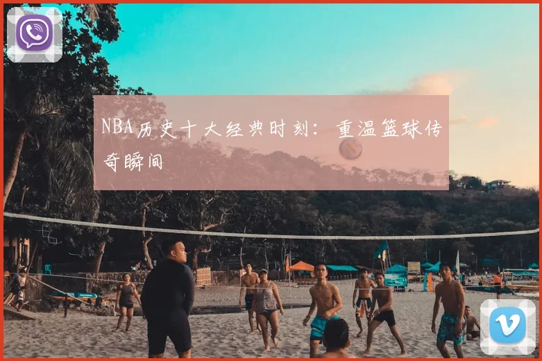 NBA历史十大经典时刻:重温篮球传奇瞬间