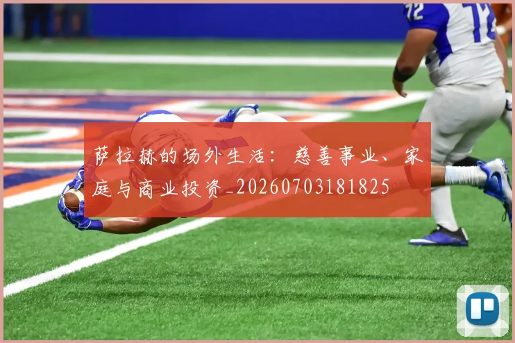 萨拉赫的场外生活：慈善事业、家庭与商业投资_20260703181825