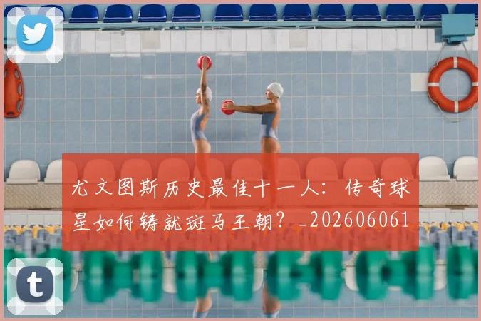 尤文图斯历史最佳十一人:传奇球星如何铸就斑马王朝?_20260606153204