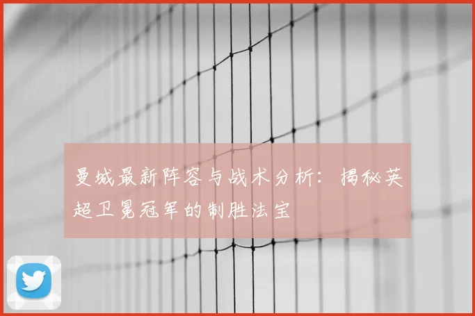 曼城最新阵容与战术分析：揭秘英超卫冕冠军的制胜法宝