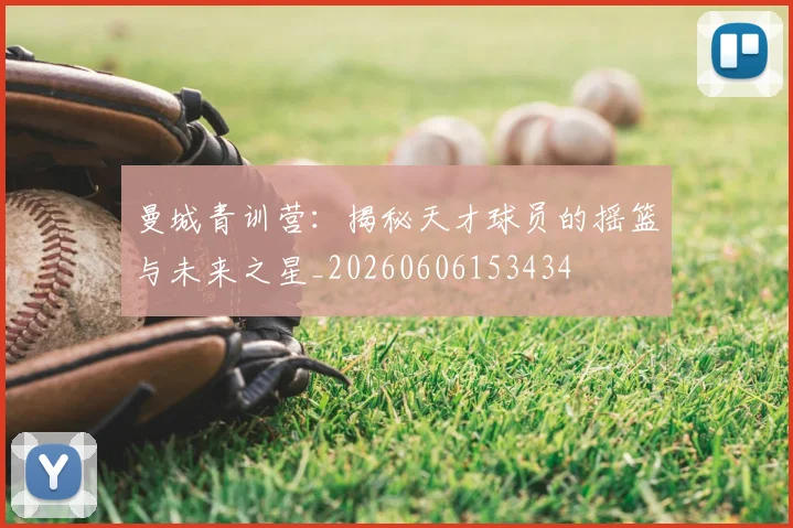 曼城青训营：揭秘天才球员的摇篮与未来之星_20260606153434