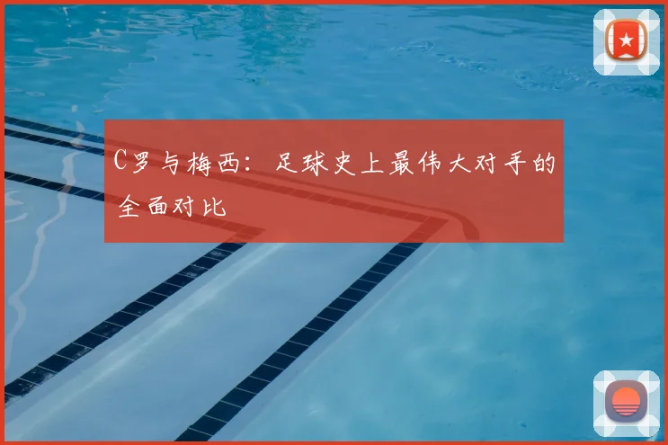 C罗与梅西:足球史上最伟大对手的全面对比