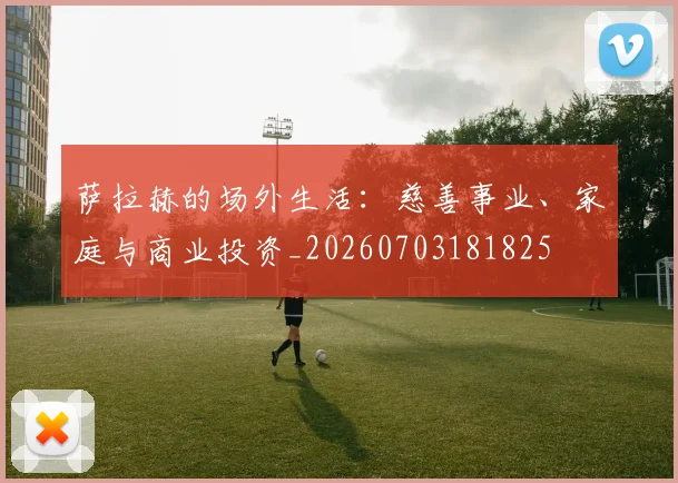 萨拉赫的场外生活:慈善事业、家庭与商业投资_20260703181825