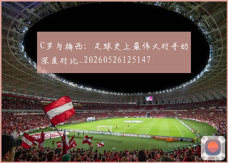 C罗与梅西:足球史上最伟大对手的深度对比_20260526125147