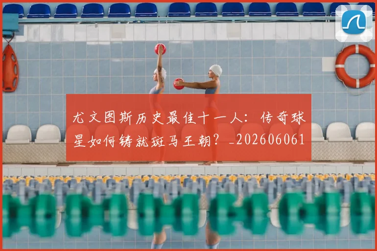 尤文图斯历史最佳十一人：传奇球星如何铸就斑马王朝？_20260606153204