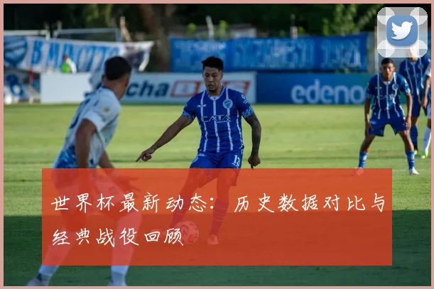 世界杯最新动态：历史数据对比与经典战役回顾