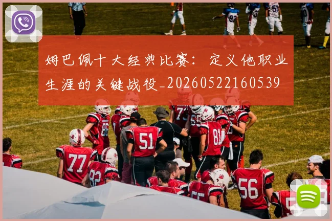 姆巴佩十大经典比赛:定义他职业生涯的关键战役_20260522160539