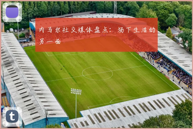 内马尔社交媒体盘点：场下生活的另一面