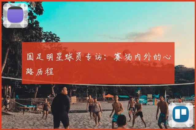 国足明星球员专访：赛场内外的心路历程