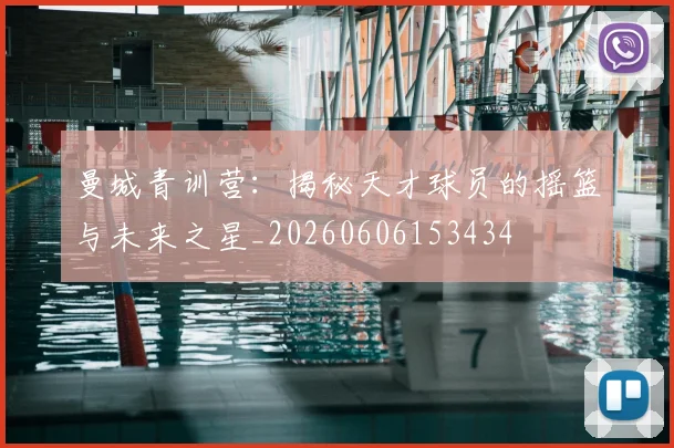 曼城青训营：揭秘天才球员的摇篮与未来之星_20260606153434
