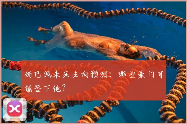 姆巴佩未来去向预测：哪些豪门可能签下他？