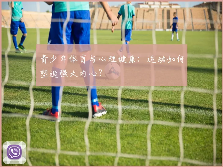 青少年体育与心理健康:运动如何塑造强大内心?