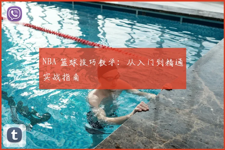 NBA 篮球技巧教学:从入门到精通实战指南