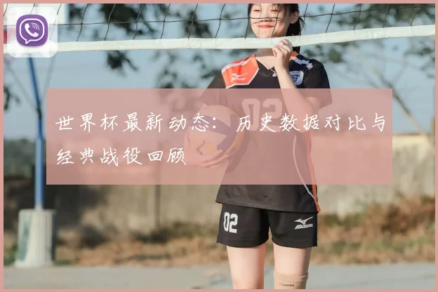 世界杯最新动态：历史数据对比与经典战役回顾