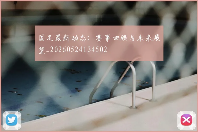 国足最新动态：赛事回顾与未来展望_20260524134502