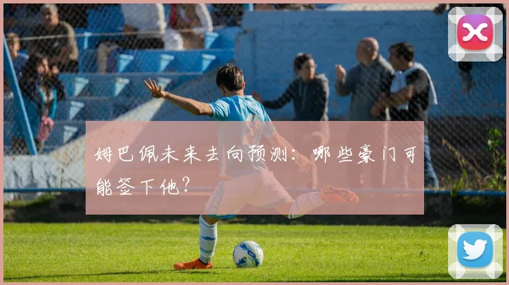 姆巴佩未来去向预测：哪些豪门可能签下他？