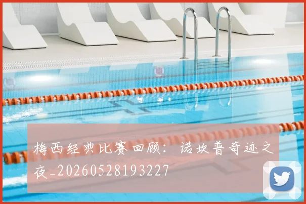 梅西经典比赛回顾：诺坎普奇迹之夜_20260528193227