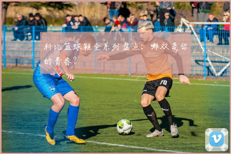 科比篮球鞋全系列盘点：哪双是你的青春？