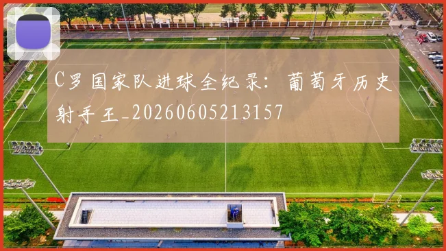 C罗国家队进球全纪录：葡萄牙历史射手王_20260605213157