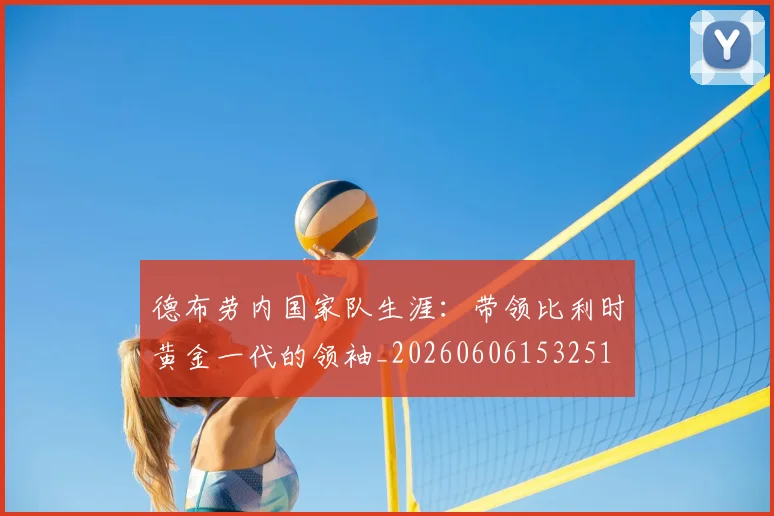 德布劳内国家队生涯：带领比利时黄金一代的领袖_20260606153251