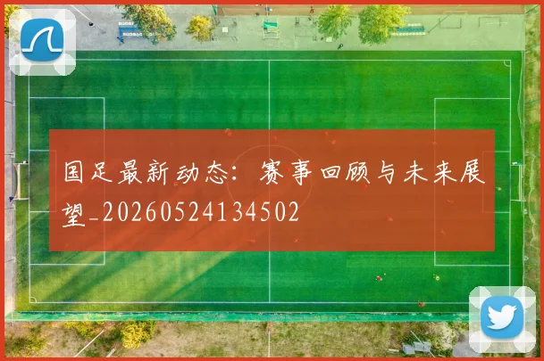 国足最新动态：赛事回顾与未来展望_20260524134502